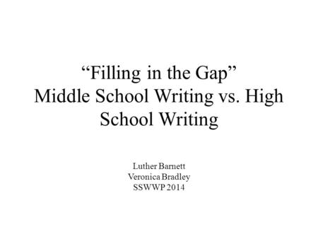 “Filling in the Gap” Middle School Writing vs. High School Writing Luther Barnett Veronica Bradley SSWWP 2014.