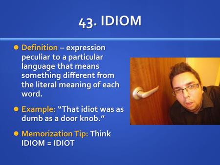43. IDIOM Definition – expression peculiar to a particular language that means something different from the literal meaning of each word. Example: