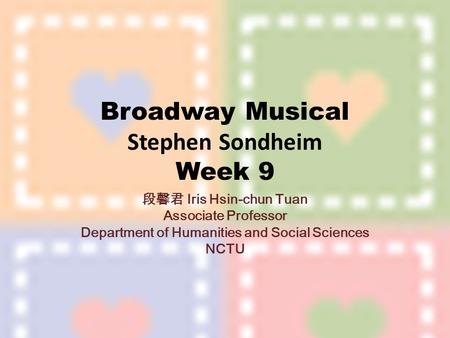 Broadway Musical Stephen Sondheim Week 9 段馨君 Iris Hsin-chun Tuan Associate Professor Department of Humanities and Social Sciences NCTU.