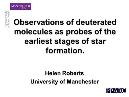 Observations of deuterated molecules as probes of the earliest stages of star formation. Helen Roberts University of Manchester.