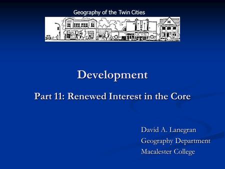 Development Part 11: Renewed Interest in the Core David A. Lanegran Geography Department Macalester College Geography of the Twin Cities.