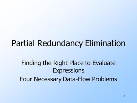 1 Partial Redundancy Elimination Finding the Right Place to Evaluate Expressions Four Necessary Data-Flow Problems.