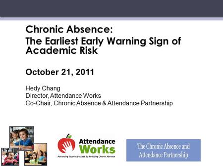 Chronic Absence: The Earliest Early Warning Sign of Academic Risk October 21, 2011 Hedy Chang Director, Attendance Works Co-Chair, Chronic Absence & Attendance.