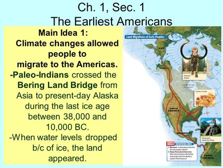 Ch. 1, Sec. 1 The Earliest Americans Main Idea 1: Climate changes allowed people to migrate to the Americas. -Paleo-Indians crossed the Bering Land Bridge.