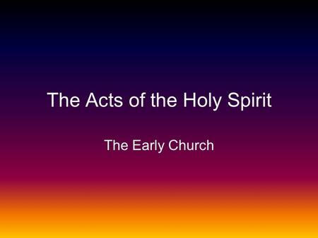 The Acts of the Holy Spirit The Early Church. The Earliest Days of the Church Acts 1-7 Pentecost.