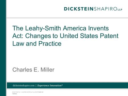 © COPYRIGHT 2011. DICKSTEIN SHAPIRO LLP. ALL RIGHTS RESERVED. The Leahy-Smith America Invents Act: Changes to United States Patent Law and Practice Charles.