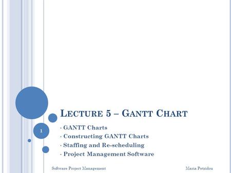 L ECTURE 5 – G ANTT C HART GANTT Charts Constructing GANTT Charts Staffing and Re-scheduling Project Management Software Software Project Management Maria.