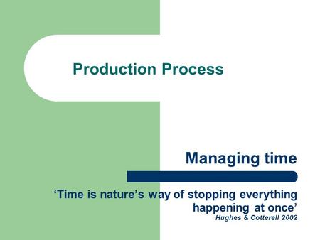 Managing time ‘Time is nature’s way of stopping everything happening at once’ Hughes & Cotterell 2002 Production Process.