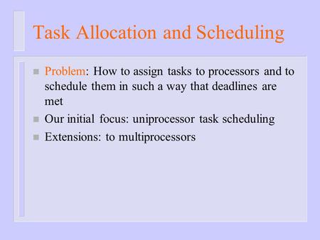 Task Allocation and Scheduling n Problem: How to assign tasks to processors and to schedule them in such a way that deadlines are met n Our initial focus: