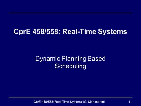 CprE 458/558: Real-Time Systems (G. Manimaran)1 CprE 458/558: Real-Time Systems Dynamic Planning Based Scheduling.