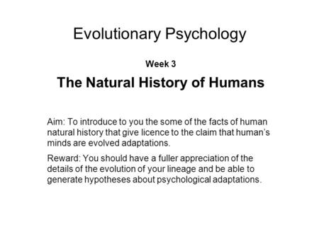 Evolutionary Psychology Week 3 The Natural History of Humans Aim: To introduce to you the some of the facts of human natural history that give licence.