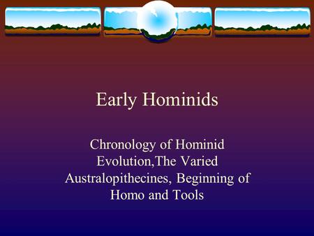Early Hominids Chronology of Hominid Evolution,The Varied Australopithecines, Beginning of Homo and Tools.