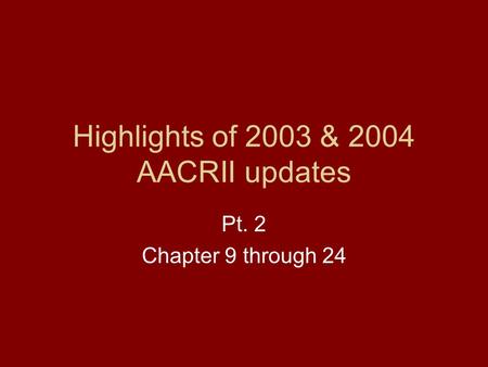 Highlights of 2003 & 2004 AACRII updates Pt. 2 Chapter 9 through 24.