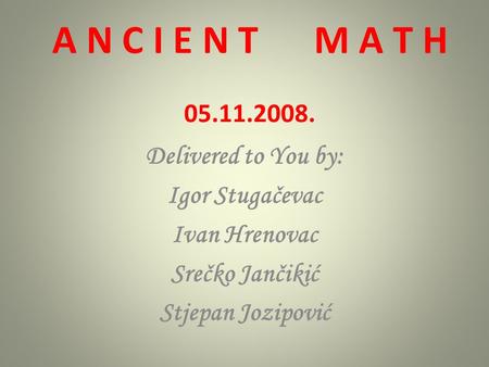 A N C I E N T M A T H 05.11.2008. Delivered to You by: Igor Stugačevac Ivan Hrenovac Srečko Jančikić Stjepan Jozipović.