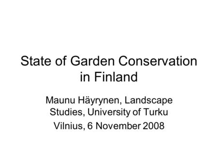 State of Garden Conservation in Finland Maunu Häyrynen, Landscape Studies, University of Turku Vilnius, 6 November 2008.