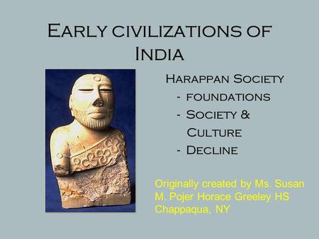 Early civilizations of India Harappan Society - foundations - Society & Culture - Decline Originally created by Ms. Susan M. Pojer Horace Greeley HS Chappaqua,