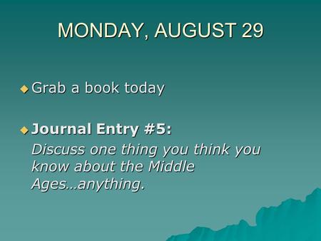 MONDAY, AUGUST 29  Grab a book today  Journal Entry #5: Discuss one thing you think you know about the Middle Ages…anything.