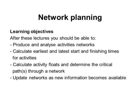 Network planning Learning objectives After these lectures you should be able to: - Produce and analyse activities networks - Calculate earliest and latest.