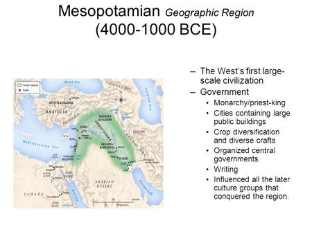 Mesopotamian Geographic Region (4000-1000 BCE) –The West’s first large- scale civilization –Government Monarchy/priest-king Cities containing large public.