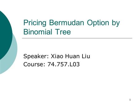 1 Pricing Bermudan Option by Binomial Tree Speaker: Xiao Huan Liu Course: 74.757.L03.