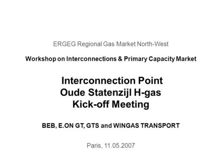 ERGEG Regional Gas Market North-West Workshop on Interconnections & Primary Capacity Market Interconnection Point Oude Statenzijl H-gas Kick-off Meeting.
