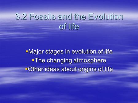 3.2 Fossils and the Evolution of life  Major stages in evolution of life  The changing atmosphere  Other ideas about origins of life.