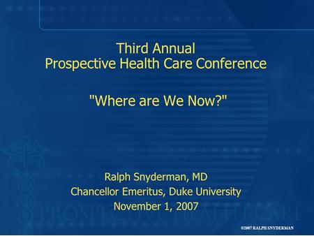 ©2007 RALPH SNYDERMAN Third Annual Prospective Health Care Conference Where are We Now? Ralph Snyderman, MD Chancellor Emeritus, Duke University November.