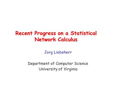 Recent Progress on a Statistical Network Calculus Jorg Liebeherr Department of Computer Science University of Virginia.