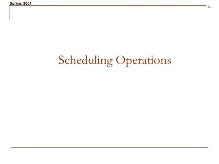 Spring, 2007 8-1 Scheduling Operations. Spring, 2007 8-2 Scheduling Problems in Operations Job Shop Scheduling. Personnel Scheduling Facilities Scheduling.