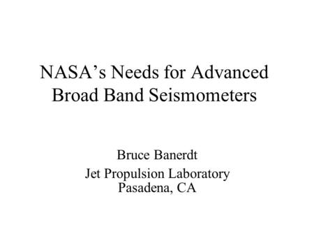 NASA’s Needs for Advanced Broad Band Seismometers Bruce Banerdt Jet Propulsion Laboratory Pasadena, CA.