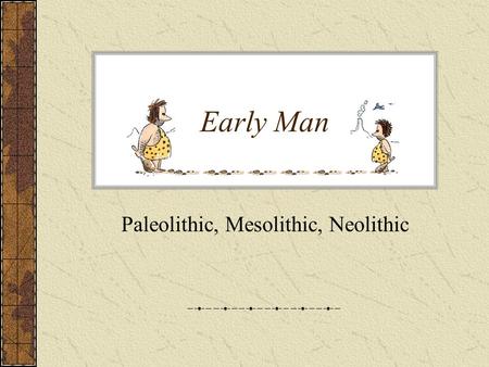 Early Man Paleolithic, Mesolithic, Neolithic. Earliest Humans 2.5 Million Years ago, earliest humans in Ethiopia –240,000 Years ago, Homo Sapiens Sapiens.