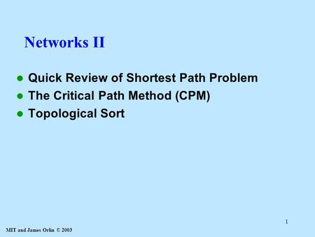 MIT and James Orlin © 2003 1 Networks II Quick Review of Shortest Path Problem The Critical Path Method (CPM) Topological Sort.