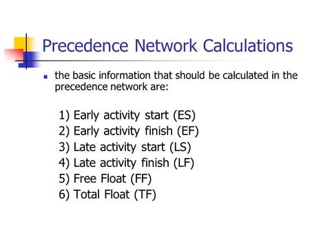 Precedence Network Calculations the basic information that should be calculated in the precedence network are: 1) Early activity start (ES) 2) Early activity.