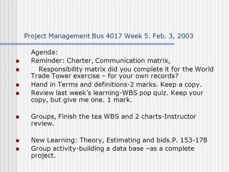 Project Management Bus 4017 Week 5. Feb. 3, 2003 Agenda: Reminder: Charter, Communication matrix, Responsibility matrix did you complete it for the World.