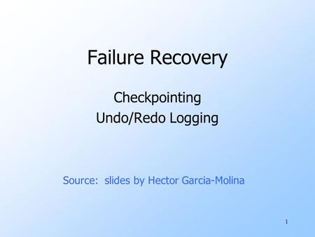 1 Failure Recovery Checkpointing Undo/Redo Logging Source: slides by Hector Garcia-Molina.