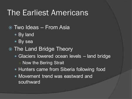 The Earliest Americans  Two Ideas – From Asia By land By sea  The Land Bridge Theory Glaciers lowered ocean levels – land bridge ○ Now the Bering Strait.