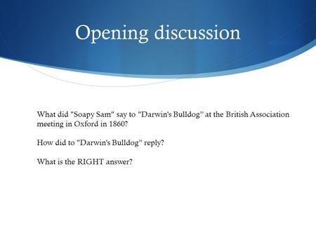 Opening discussion What did Soapy Sam say to Darwin's Bulldog” at the British Association meeting in Oxford in 1860? How did to Darwin's Bulldog” reply?