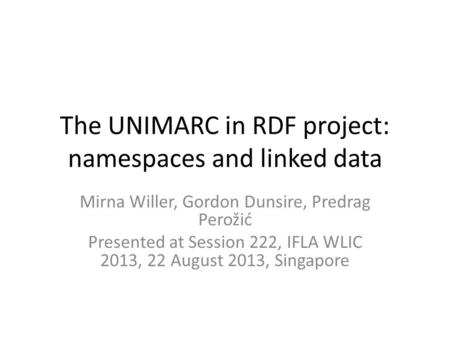 The UNIMARC in RDF project: namespaces and linked data Mirna Willer, Gordon Dunsire, Predrag Perožić Presented at Session 222, IFLA WLIC 2013, 22 August.