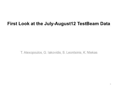 First Look at the July-August12 TestBeam Data T. Alexopoulos, G. Iakovidis, S. Leontsinis, K. Ntekas 1.