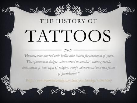 THE HISTORY OF TATTOOS “Humans have marked their bodies with tattoos for thousands of years. These permanent designs…have served as amulets 1, status symbols,