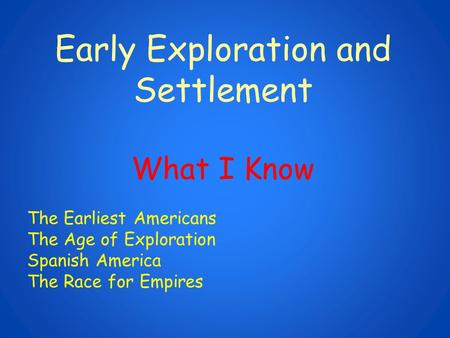 Early Exploration and Settlement What I Know The Earliest Americans The Age of Exploration Spanish America The Race for Empires.