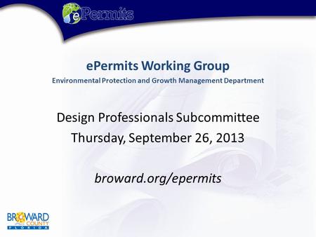 EPermits Working Group Environmental Protection and Growth Management Department Design Professionals Subcommittee Thursday, September 26, 2013 broward.org/epermits.