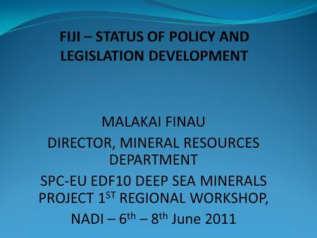 MALAKAI FINAU DIRECTOR, MINERAL RESOURCES DEPARTMENT SPC-EU EDF10 DEEP SEA MINERALS PROJECT 1 ST REGIONAL WORKSHOP, NADI – 6 th – 8 th June 2011.