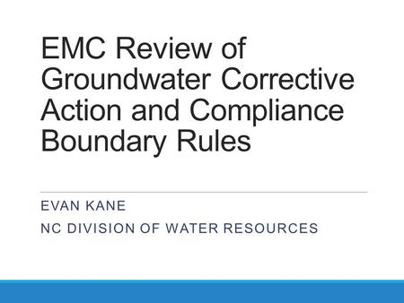 EMC Review of Groundwater Corrective Action and Compliance Boundary Rules EVAN KANE NC DIVISION OF WATER RESOURCES.