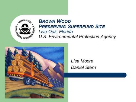 B ROWN W OOD P RESERVING S UPERFUND S ITE Live Oak, Florida U.S. Environmental Protection Agency Lisa Moore Daniel Stern.
