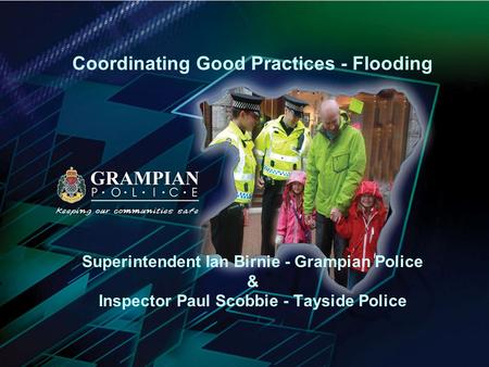 Coordinating Good Practices - Flooding Superintendent Ian Birnie - Grampian Police & Inspector Paul Scobbie - Tayside Police.