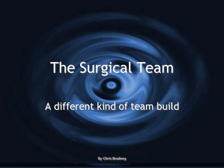 The Surgical Team A different kind of team build By Chris Bradney A different kind of team build By Chris Bradney.