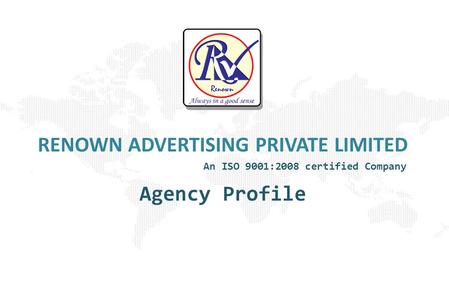 RENOWN ADVERTISING PRIVATE LIMITED Agency Profile An ISO 9001:2008 certified Company.