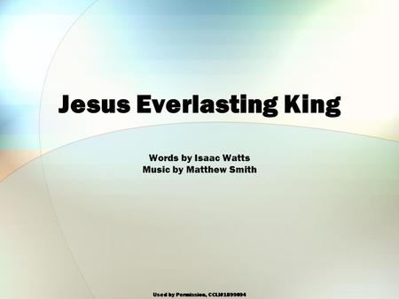 Used by Permission, CCLI#1899094 Jesus Everlasting King Words by Isaac Watts Music by Matthew Smith.