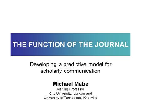 Michael Mabe Visiting Professor City University, London and University of Tennessee, Knoxville THE FUNCTION OF THE JOURNAL Developing a predictive model.